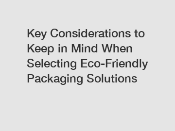 Key Considerations to Keep in Mind When Selecting Eco-Friendly Packaging Solutions