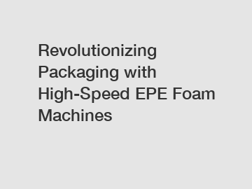 Revolutionizing Packaging with High-Speed EPE Foam Machines