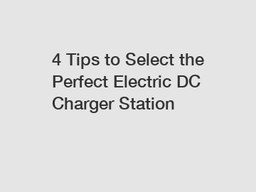 4 Tips to Select the Perfect Electric DC Charger Station