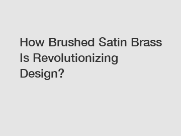 How Brushed Satin Brass Is Revolutionizing Design?