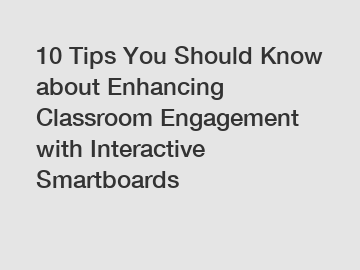 10 Tips You Should Know about Enhancing Classroom Engagement with Interactive Smartboards