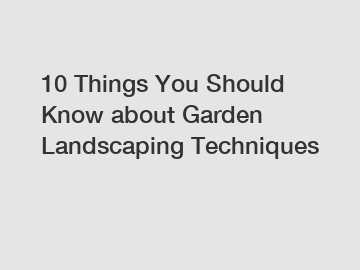 10 Things You Should Know about Garden Landscaping Techniques