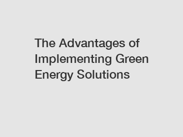 The Advantages of Implementing Green Energy Solutions