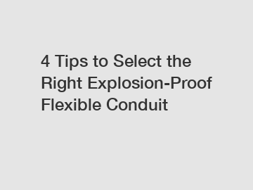4 Tips to Select the Right Explosion-Proof Flexible Conduit