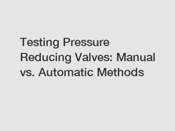 Testing Pressure Reducing Valves: Manual vs. Automatic Methods