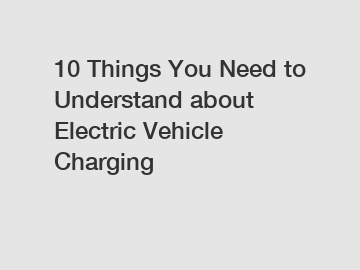 10 Things You Need to Understand about Electric Vehicle Charging