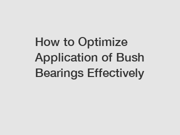 How to Optimize Application of Bush Bearings Effectively