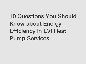 10 Questions You Should Know about Energy Efficiency in EVI Heat Pump Services