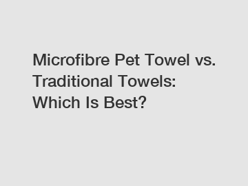 Microfibre Pet Towel vs. Traditional Towels: Which Is Best?