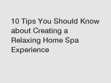 10 Tips You Should Know about Creating a Relaxing Home Spa Experience