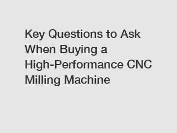 Key Questions to Ask When Buying a High-Performance CNC Milling Machine