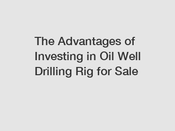 The Advantages of Investing in Oil Well Drilling Rig for Sale