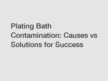 Plating Bath Contamination: Causes vs Solutions for Success