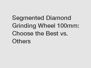 Segmented Diamond Grinding Wheel 100mm: Choose the Best vs. Others