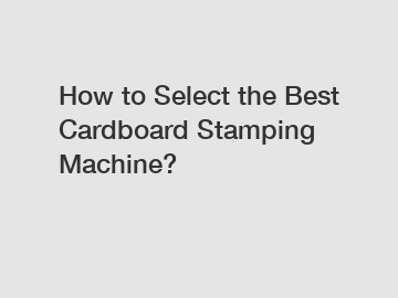 How to Select the Best Cardboard Stamping Machine?