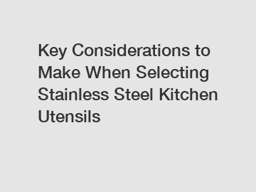 Key Considerations to Make When Selecting Stainless Steel Kitchen Utensils