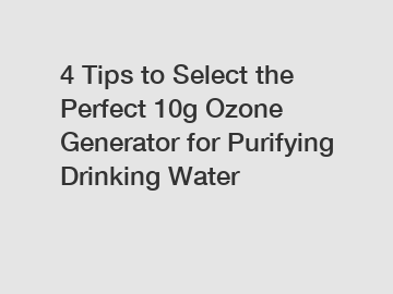 4 Tips to Select the Perfect 10g Ozone Generator for Purifying Drinking Water