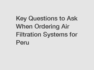 Key Questions to Ask When Ordering Air Filtration Systems for Peru