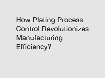 How Plating Process Control Revolutionizes Manufacturing Efficiency?