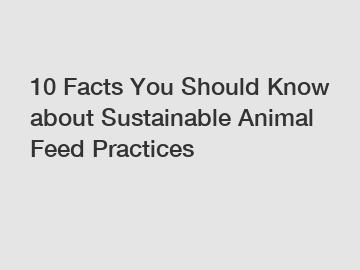 10 Facts You Should Know about Sustainable Animal Feed Practices 10 Facts You Should Know about Sustainable Animal Feed Practices