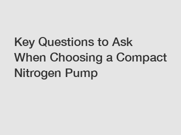 Key Questions to Ask When Choosing a Compact Nitrogen Pump