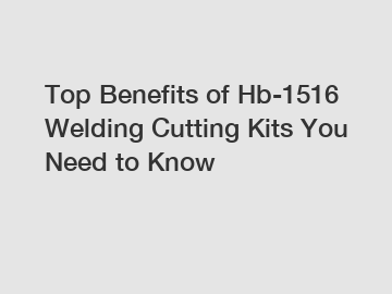 Top Benefits of Hb-1516 Welding Cutting Kits You Need to Know