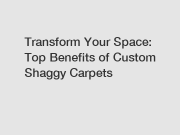 Transform Your Space: Top Benefits of Custom Shaggy Carpets
