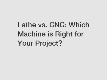 Lathe vs. CNC: Which Machine is Right for Your Project?