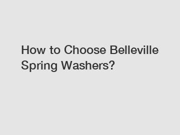 How to Choose Belleville Spring Washers?