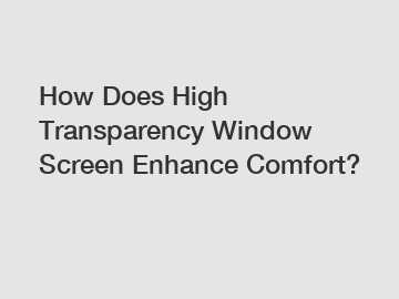 How Does High Transparency Window Screen Enhance Comfort?