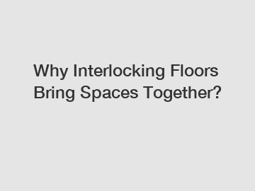 Why Interlocking Floors Bring Spaces Together?