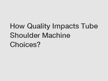 How Quality Impacts Tube Shoulder Machine Choices?