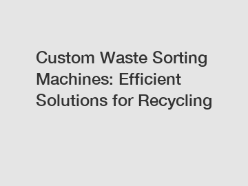 Custom Waste Sorting Machines: Efficient Solutions for Recycling