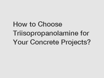 How to Choose Triisopropanolamine for Your Concrete Projects?