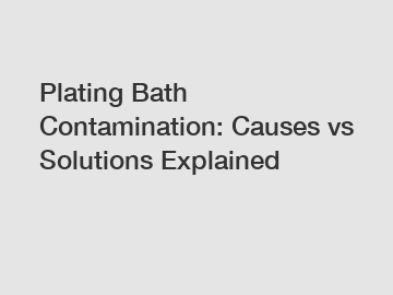 Plating Bath Contamination: Causes vs Solutions Explained