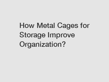 How Metal Cages for Storage Improve Organization? How Metal Cages for Storage Improve Organization?
