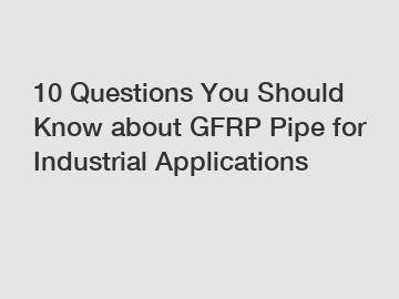 10 Questions You Should Know about GFRP Pipe for Industrial Applications