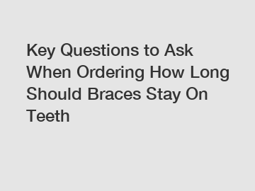 Key Questions to Ask When Ordering How Long Should Braces Stay On Teeth