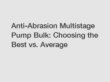 Anti-Abrasion Multistage Pump Bulk: Choosing the Best vs. Average