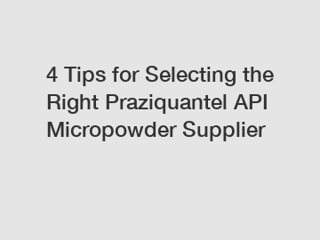 4 Tips for Selecting the Right Praziquantel API Micropowder Supplier