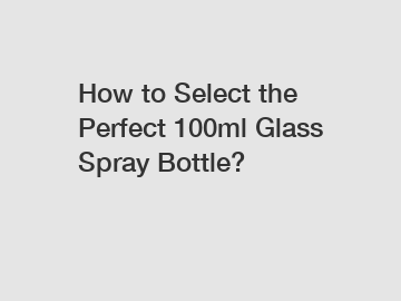 How to Select the Perfect 100ml Glass Spray Bottle?