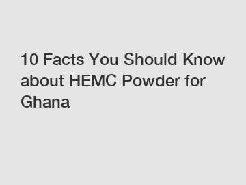 10 Facts You Should Know about HEMC Powder for Ghana