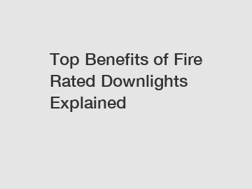Top Benefits of Fire Rated Downlights Explained