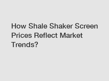 How Shale Shaker Screen Prices Reflect Market Trends?