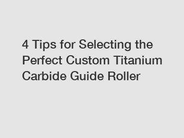 4 Tips for Selecting the Perfect Custom Titanium Carbide Guide Roller