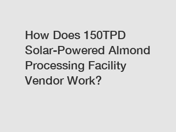 How Does 150TPD Solar-Powered Almond Processing Facility Vendor Work?