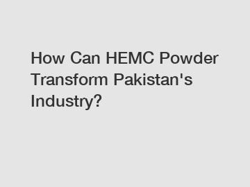 How Can HEMC Powder Transform Pakistan's Industry?