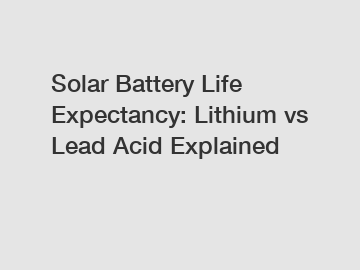 Solar Battery Life Expectancy: Lithium vs Lead Acid Explained