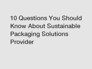 10 Questions You Should Know About Sustainable Packaging Solutions Provider