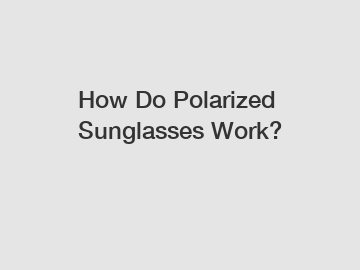 How Do Polarized Sunglasses Work?